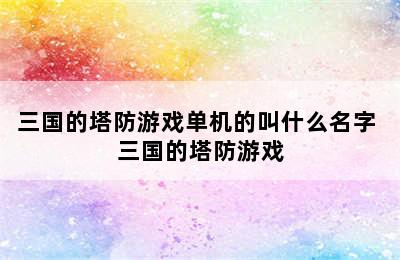 三国的塔防游戏单机的叫什么名字 三国的塔防游戏